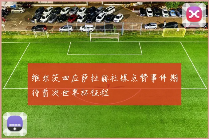 维尔茨回应萨拉赫社媒点赞事件期待首次世界杯征程