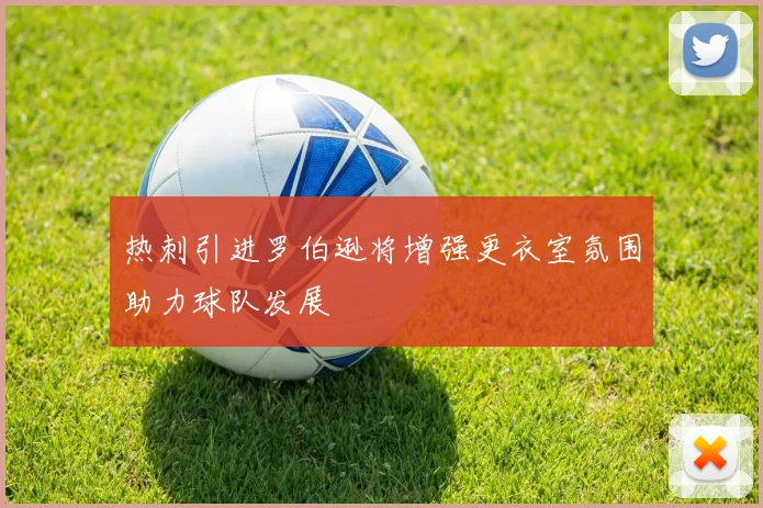 热刺引进罗伯逊将增强更衣室氛围助力球队发展