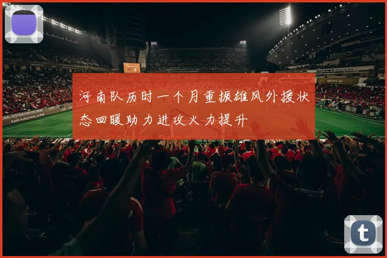 河南队历时一个月重振雄风外援状态回暖助力进攻火力提升