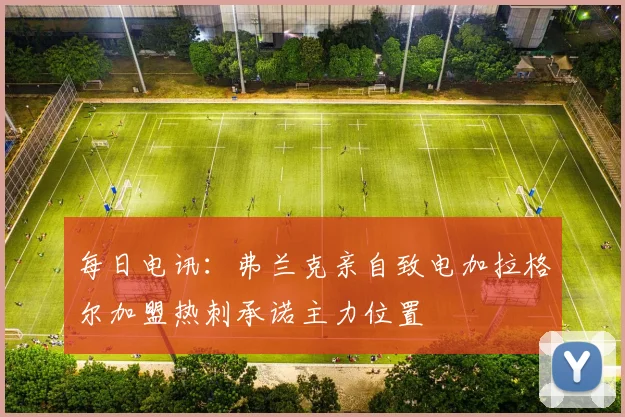 每日电讯：弗兰克亲自致电加拉格尔加盟热刺承诺主力位置