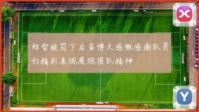 郑智被罚下后黄博文感慨感谢队员们精彩表现展现团队精神