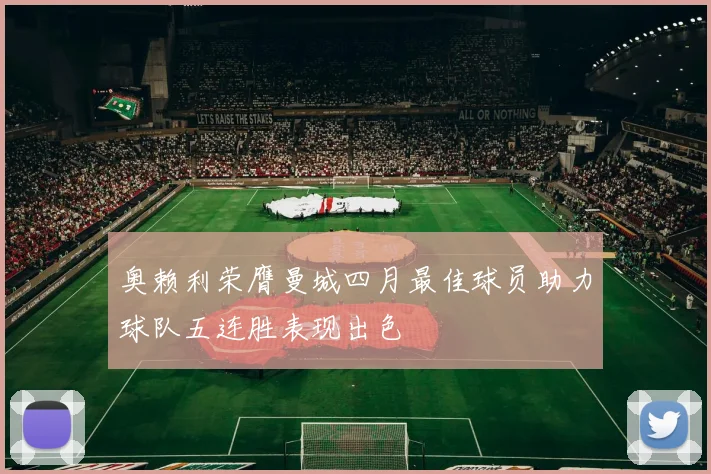 奥赖利荣膺曼城四月最佳球员助力球队五连胜表现出色