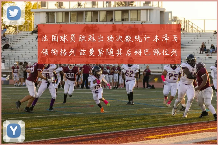 法国球员欧冠出场次数统计本泽马领衔格列兹曼紧随其后姆巴佩位列第五