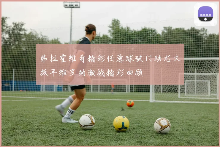 弗拉霍维奇精彩任意球破门助尤文扳平维罗纳激战精彩回顾