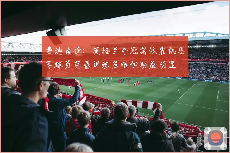 费迪南德：英格兰夺冠需依靠凯恩等球员芭蕾训练虽难但助益明显