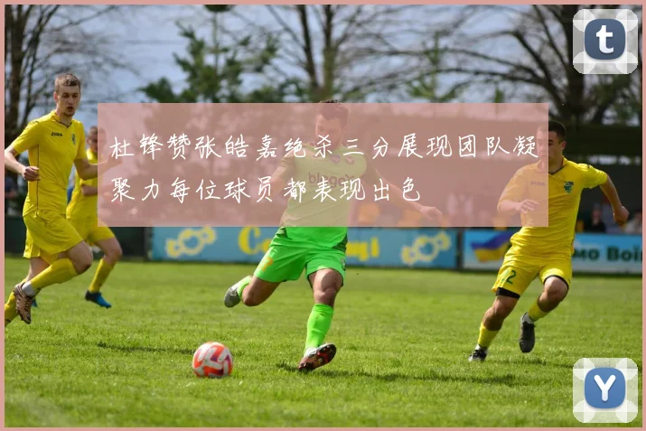 杜锋赞张皓嘉绝杀三分展现团队凝聚力每位球员都表现出色
