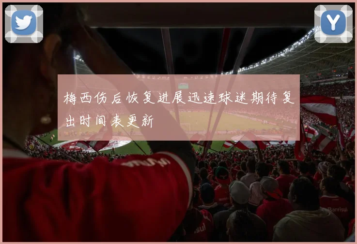 梅西伤后恢复进展迅速球迷期待复出时间表更新
