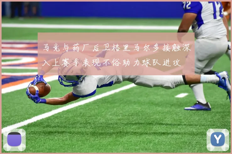 马竞与药厂后卫格里马尔多接触深入上赛季表现不俗助力球队进攻